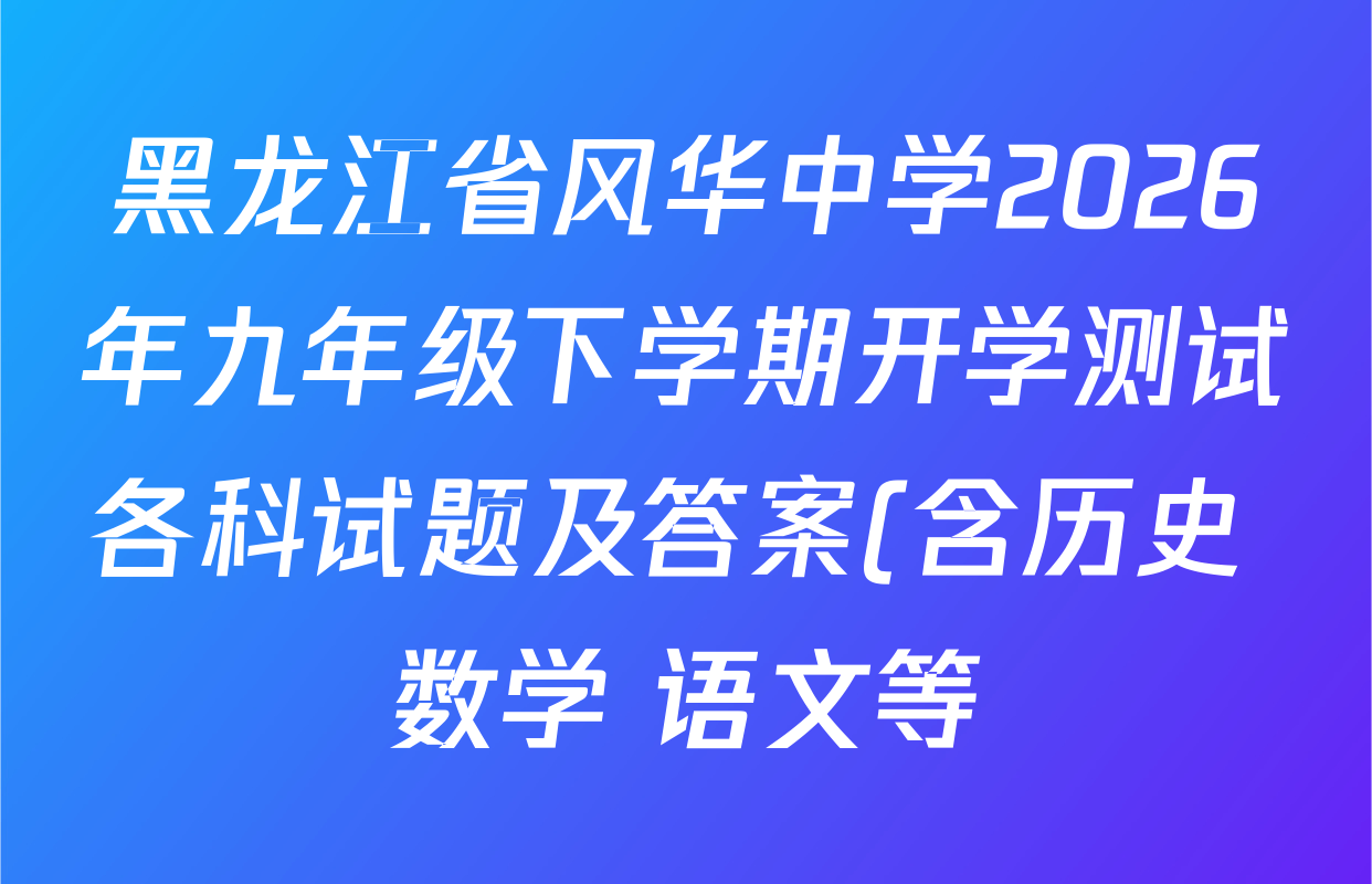 黑龙江省风华中学2026年九年级下学期开学测试各科试题及答案(含历史 数学 语文等) 黑龙江省风华中学2026年九年级下学期开学测试各科试题及答案(含历史 数学 语文等)
